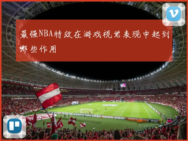 最强NBA特效在游戏视觉表现中起到哪些作用