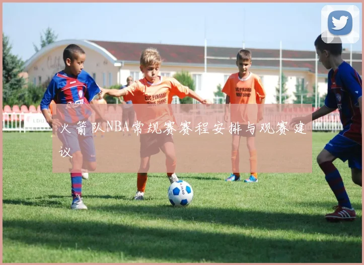 火箭队NBA常规赛赛程安排与观赛建议