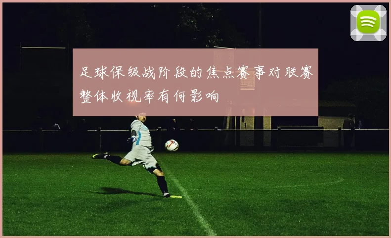 足球保级战阶段的焦点赛事对联赛整体收视率有何影响