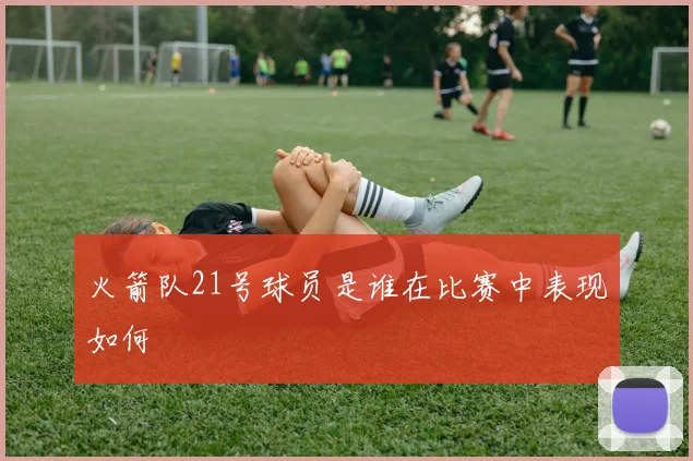 火箭队21号球员是谁在比赛中表现如何