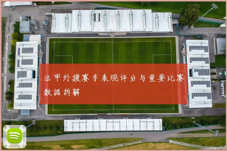 法甲外援赛季表现评分与重要比赛数据拆解