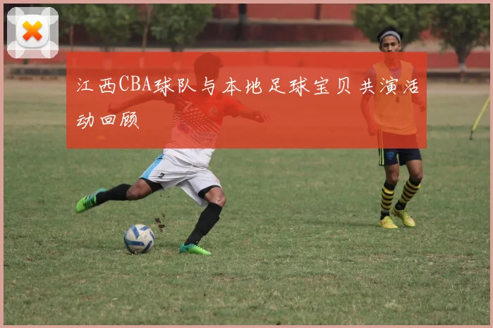 江西CBA球队与本地足球宝贝共演活动回顾