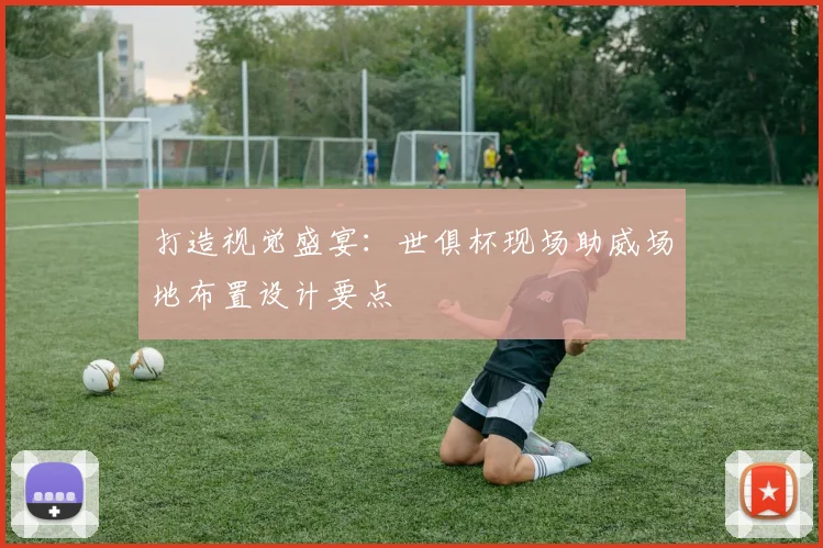 打造视觉盛宴：世俱杯现场助威场地布置设计要点