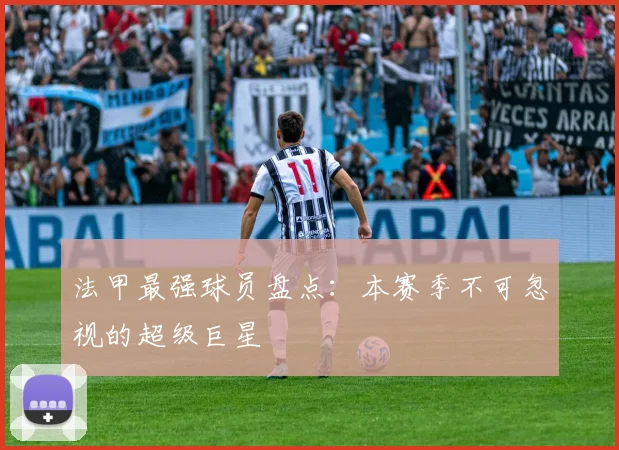 法甲最强球员盘点：本赛季不可忽视的超级巨星