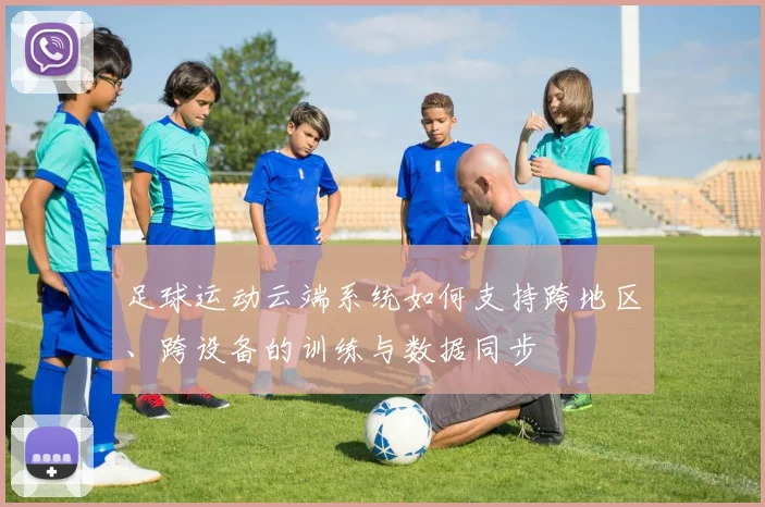 足球运动云端系统如何支持跨地区、跨设备的训练与数据同步